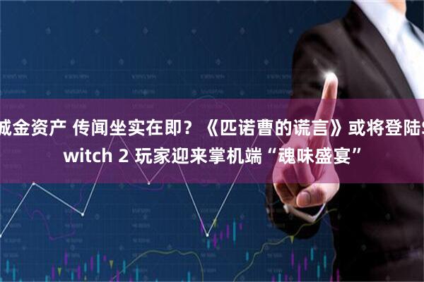 诚金资产 传闻坐实在即？《匹诺曹的谎言》或将登陆Switch 2 玩家迎来掌机端“魂味盛宴”