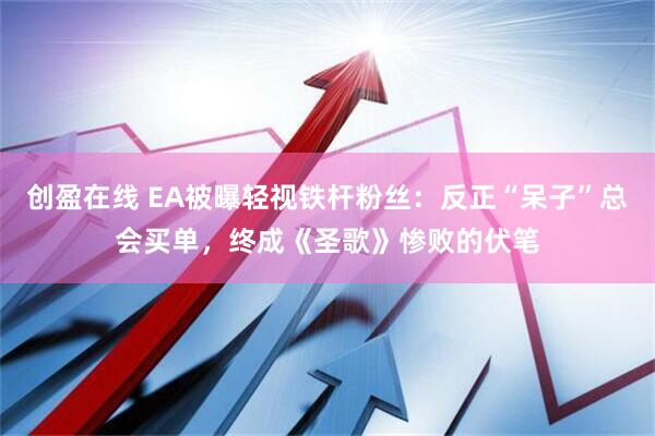 创盈在线 EA被曝轻视铁杆粉丝：反正“呆子”总会买单，终成《圣歌》惨败的伏笔