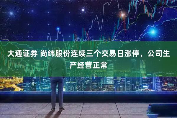 大通证券 尚纬股份连续三个交易日涨停，公司生产经营正常