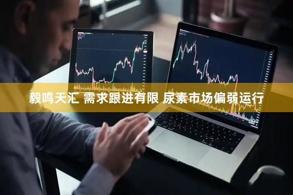 毅鸣天汇 需求跟进有限 尿素市场偏弱运行