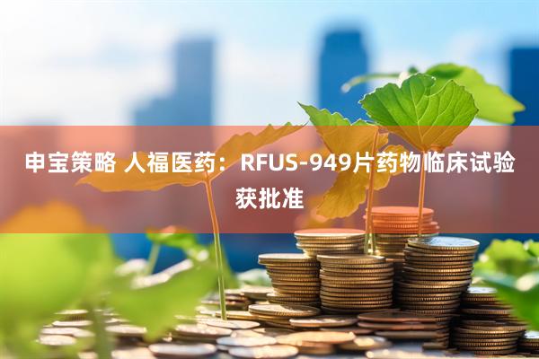 申宝策略 人福医药：RFUS-949片药物临床试验获批准