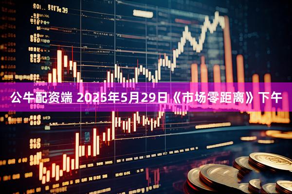 公牛配资端 2025年5月29日《市场零距离》下午