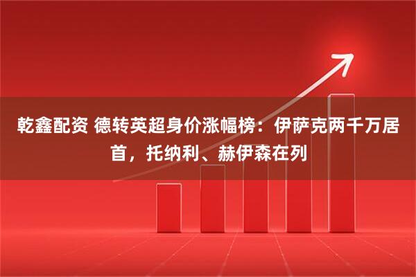 乾鑫配资 德转英超身价涨幅榜：伊萨克两千万居首，托纳利、赫伊森在列