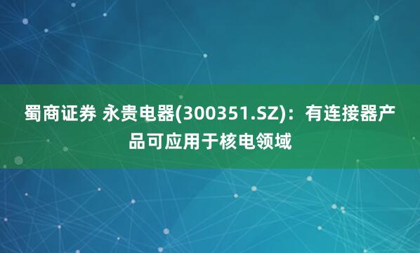 蜀商证券 永贵电器(300351.SZ)：有连接器产品可应用于核电领域