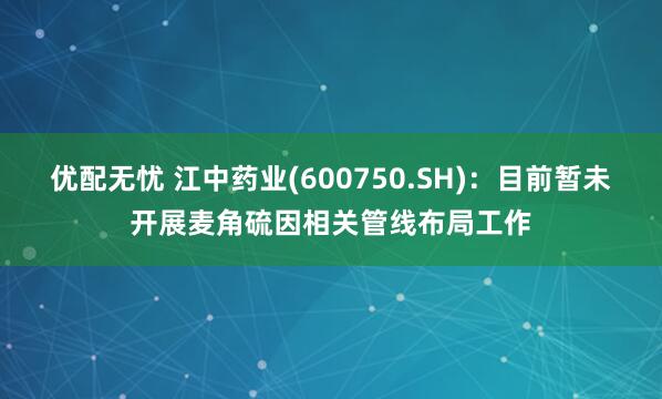 优配无忧 江中药业(600750.SH)：目前暂未开展麦角硫因相关管线布局工作