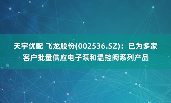 天宇优配 飞龙股份(002536.SZ)：已为多家客户批量供应电子泵和温控阀系列产品
