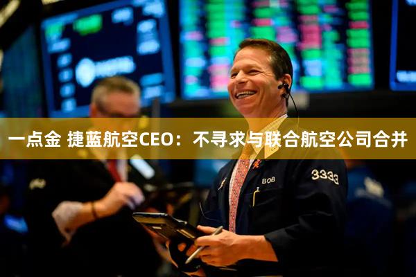 一点金 捷蓝航空CEO：不寻求与联合航空公司合并