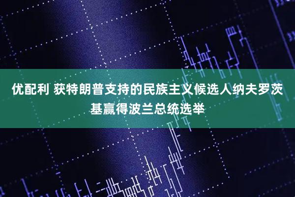 优配利 获特朗普支持的民族主义候选人纳夫罗茨基赢得波兰总统选举