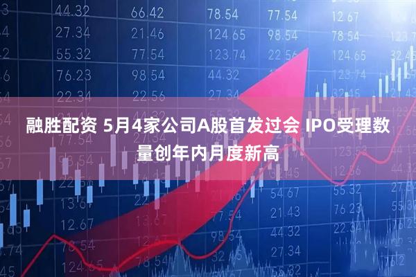 融胜配资 5月4家公司A股首发过会 IPO受理数量创年内月度新高
