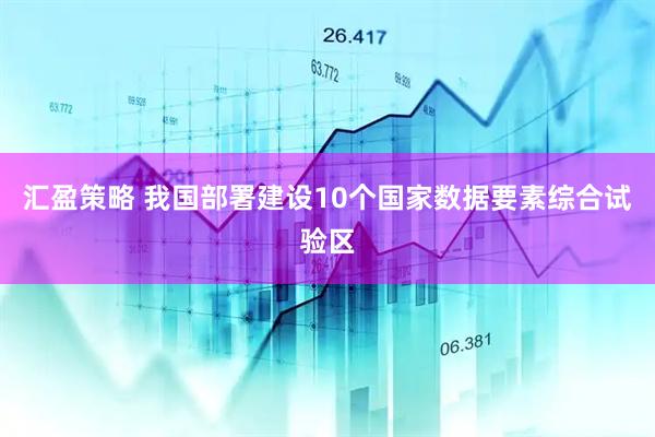 汇盈策略 我国部署建设10个国家数据要素综合试验区