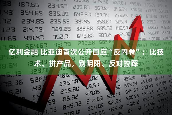 亿利金融 比亚迪首次公开回应“反内卷”：比技术、拼产品，别阴阳、反对拉踩