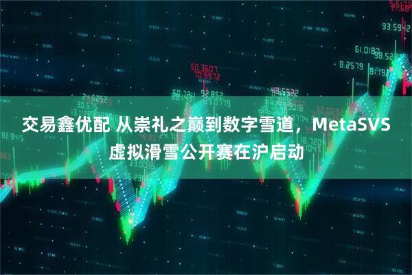 交易鑫优配 从崇礼之巅到数字雪道，MetaSVS虚拟滑雪公开赛在沪启动