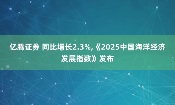 亿腾证券 同比增长2.3%,《2025中国海洋经济发展指数》发布