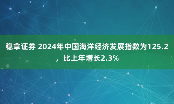 稳拿证券 2024年中国海洋经济发展指数为125.2，比上年增长2.3%