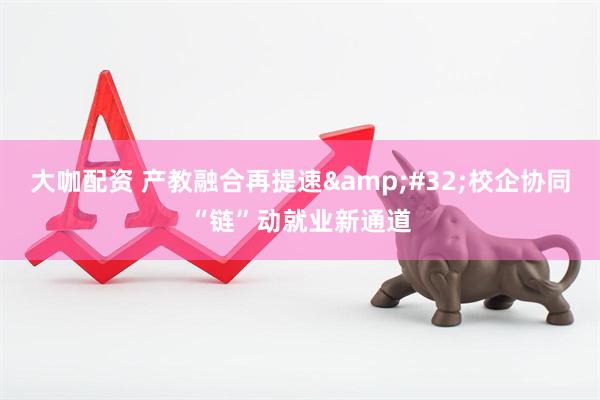 大咖配资 产教融合再提速&#32;校企协同“链”动就业新通道