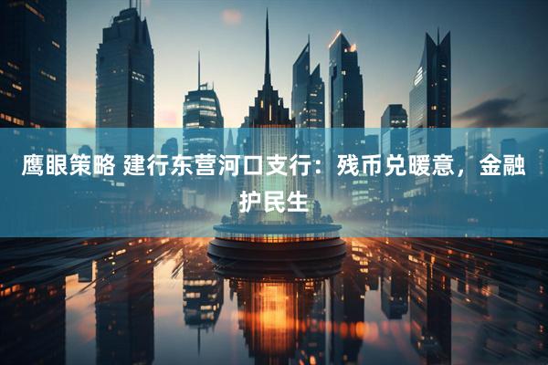 鹰眼策略 建行东营河口支行：残币兑暖意，金融护民生