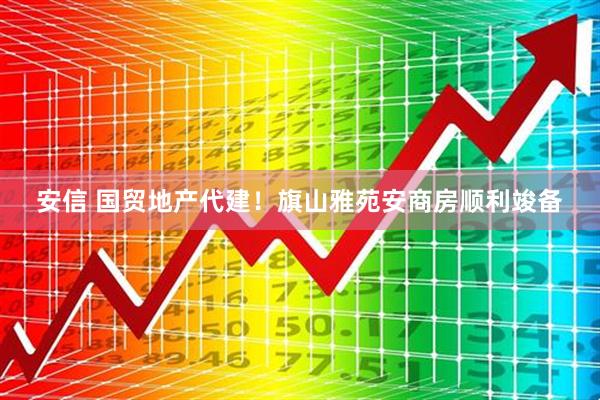安信 国贸地产代建！旗山雅苑安商房顺利竣备