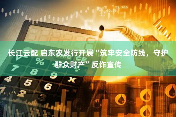 长江云配 启东农发行开展“筑牢安全防线，守护群众财产”反诈宣传