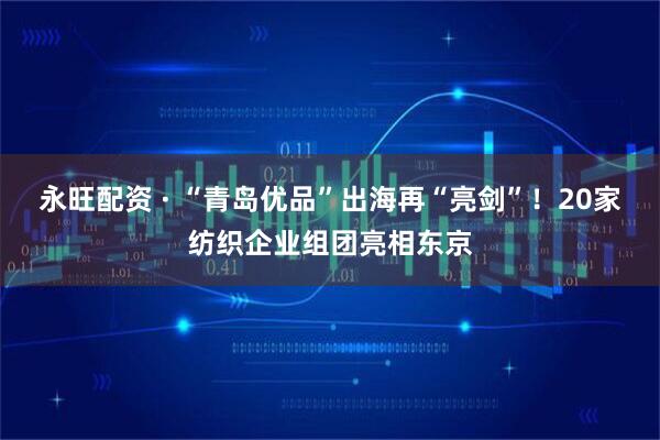 永旺配资 · “青岛优品”出海再“亮剑”！20家纺织企业组团亮相东京