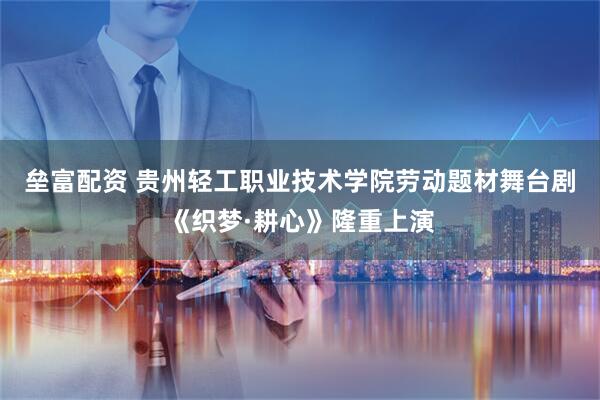 垒富配资 贵州轻工职业技术学院劳动题材舞台剧《织梦·耕心》隆重上演