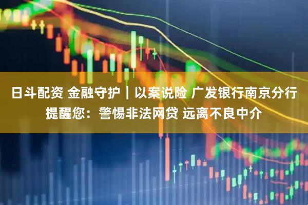 日斗配资 金融守护｜以案说险 广发银行南京分行提醒您：警惕非法网贷 远离不良中介