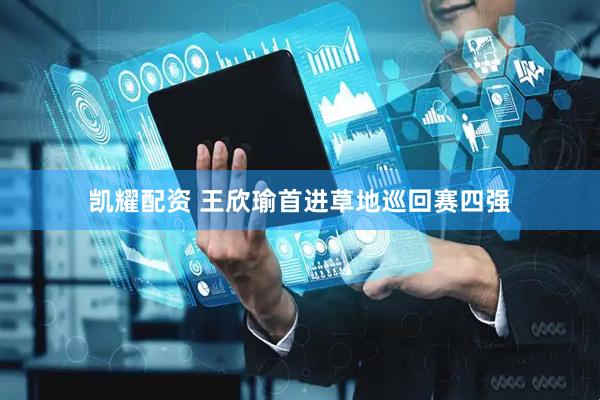 凯耀配资 王欣瑜首进草地巡回赛四强