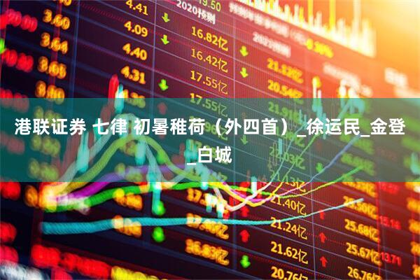 港联证券 七律 初暑稚荷（外四首）_徐运民_金登_白城