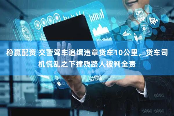 稳赢配资 交警驾车追缉违章货车10公里，货车司机慌乱之下撞残路人被判全责