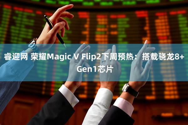 睿迎网 荣耀Magic V Flip2下周预热：搭载骁龙8+ Gen1芯片