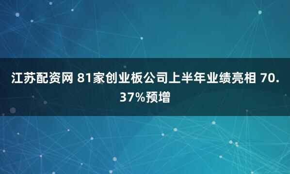 江苏配资网 81家创业板公司上半年业绩亮相 70.37%预增
