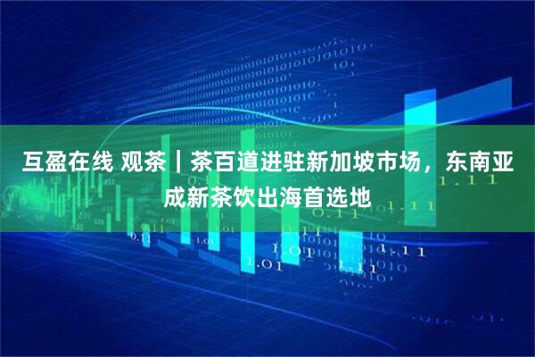 互盈在线 观茶｜茶百道进驻新加坡市场，东南亚成新茶饮出海首选地