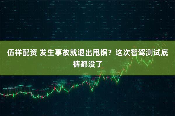伍祥配资 发生事故就退出甩锅？这次智驾测试底裤都没了