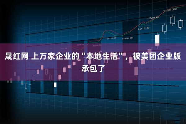 晟红网 上万家企业的“本地生活”，被美团企业版承包了