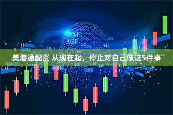 美港通配资 从现在起，停止对自己做这5件事