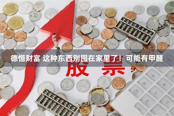 德恒财富 这种东西别囤在家里了！可能有甲醛