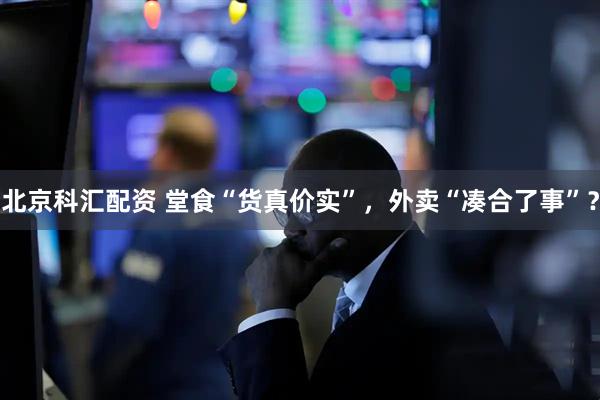北京科汇配资 堂食“货真价实”，外卖“凑合了事”？