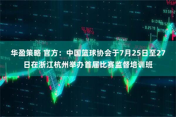 华盈策略 官方：中国篮球协会于7月25日至27日在浙江杭州举办首届比赛监督培训班