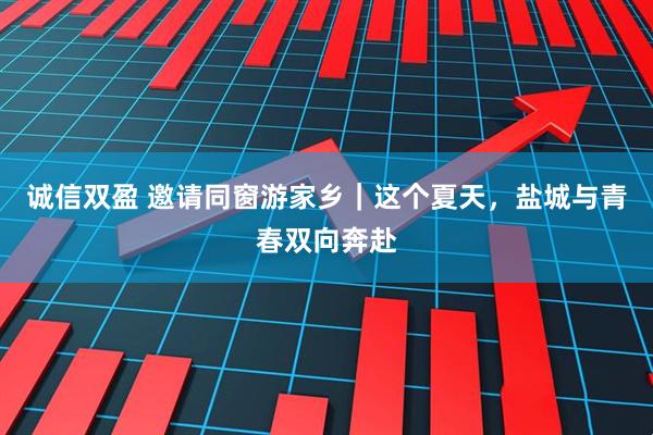 诚信双盈 邀请同窗游家乡｜这个夏天，盐城与青春双向奔赴