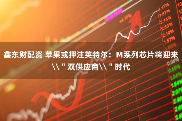 鑫东财配资 苹果或押注英特尔：M系列芯片将迎来\＂双供应商\＂时代