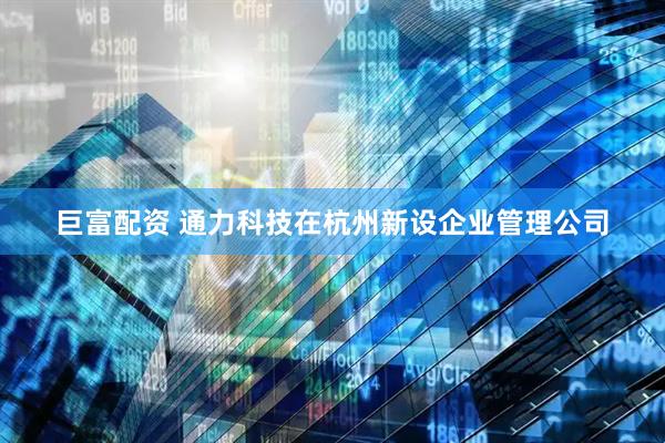 巨富配资 通力科技在杭州新设企业管理公司