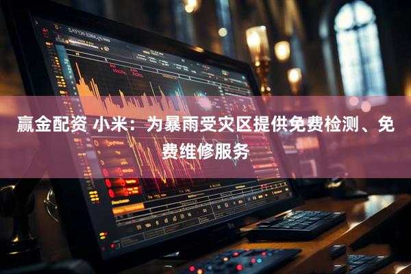赢金配资 小米：为暴雨受灾区提供免费检测、免费维修服务