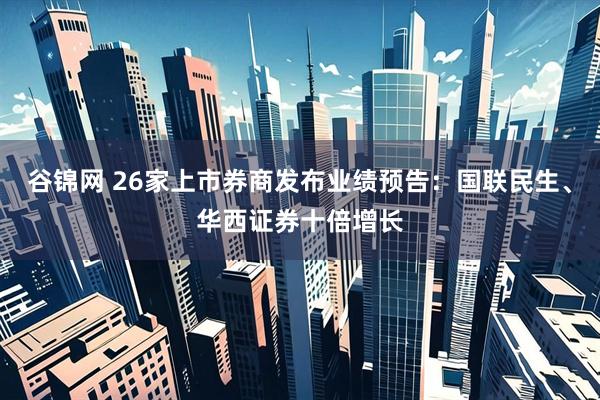 谷锦网 26家上市券商发布业绩预告：国联民生、华西证券十倍增长