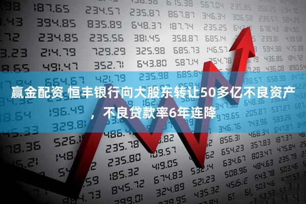 赢金配资 恒丰银行向大股东转让50多亿不良资产，不良贷款率6年连降