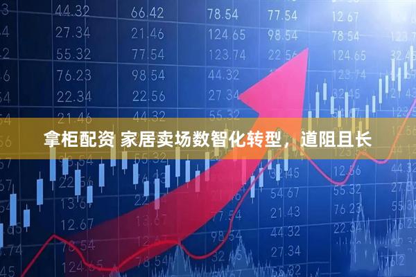 拿柜配资 家居卖场数智化转型，道阻且长