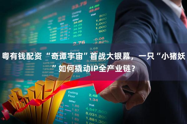 粤有钱配资 “奇谭宇宙”首战大银幕，一只“小猪妖”如何撬动IP全产业链？