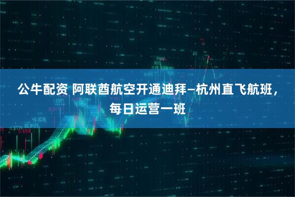 公牛配资 阿联酋航空开通迪拜—杭州直飞航班，每日运营一班