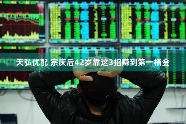 天弘优配 宗庆后42岁靠这3招赚到第一桶金
