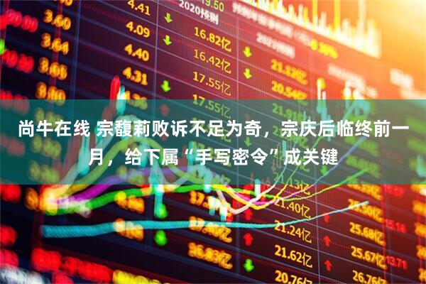 尚牛在线 宗馥莉败诉不足为奇，宗庆后临终前一月，给下属“手写密令”成关键