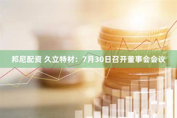 邦尼配资 久立特材：7月30日召开董事会会议