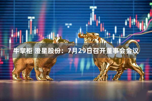 牛掌柜 澄星股份：7月29日召开董事会会议